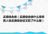 孟德综合症（孟德综合症什么意思男人说孟德综合征又犯了什么梗）