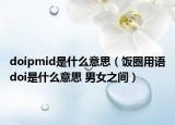 doipmid是什么意思（饭圈用语doi是什么意思 男女之间）