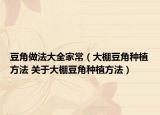 豆角做法大全家常（大棚豆角种植方法 关于大棚豆角种植方法）