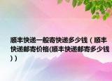 顺丰快递一般寄快递多少钱（顺丰快递邮寄价格(顺丰快递邮寄多少钱)）