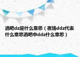 酒吧dz是什么意思（夜场ddz代表什么意思酒吧中ddz什么意思）