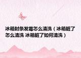 冰箱封条发霉怎么清洗（冰箱脏了怎么清洗 冰箱脏了如何清洗）