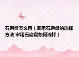石磨盘怎么用（家用石磨盘的选择方法 家用石磨盘如何选择）