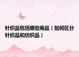 针织品包括哪些商品（如何区分针织品和纺织品）