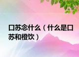 口苏念什么（什么是口苏和橙饮）