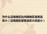 为什么沿海地区比内陆地区昼夜温差小（沿海地区昼夜温差大还是小）