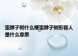 歪脖子树什么梗歪脖子树形容人是什么意思