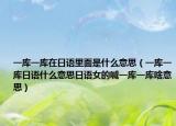 一库一库在日语里面是什么意思（一库一库日语什么意思日语女的喊一库一库啥意思）