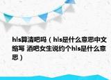 hls算清吧吗（hls是什么意思中文缩写 酒吧女生说约个hls是什么意思）