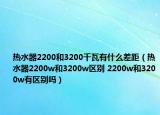热水器2200和3200千瓦有什么差距（热水器2200w和3200w区别 2200w和3200w有区别吗）