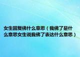女生回复佛什么意思（我佛了是什么意思女生说我佛了表达什么意思）