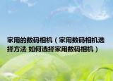 家用的数码相机（家用数码相机选择方法 如何选择家用数码相机）