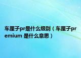 车厘子pr是什么级别（车厘子premium 是什么意思）