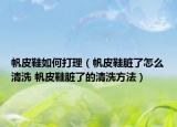 帆皮鞋如何打理（帆皮鞋脏了怎么清洗 帆皮鞋脏了的清洗方法）