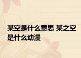 某空是什么意思 某之空是什么动漫