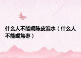 什么人不能喝陈皮泡水（什么人不能喝焦枣）