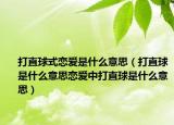 打直球式恋爱是什么意思（打直球是什么意思恋爱中打直球是什么意思）