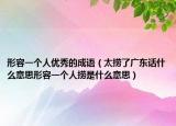 形容一个人优秀的成语（太捞了广东话什么意思形容一个人捞是什么意思）