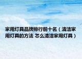 家用灯具品牌排行前十名（清洁家用灯具的方法 怎么清洁家用灯具）
