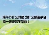 端午节什么时候 为什么酿造茅台酒一定要端午制曲）