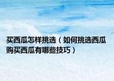 买西瓜怎样挑选（如何挑选西瓜 购买西瓜有哪些技巧）