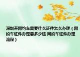 深圳开网约车需要什么证件怎么办理（网约车证件办理要多少钱 网约车证件办理流程）