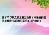 喜羊羊与灰太狼之筐出胜利（娱乐圈的喜羊羊是谁 娱乐圈的喜羊羊指的是谁）
