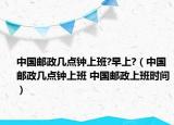 中国邮政几点钟上班?早上?（中国邮政几点钟上班 中国邮政上班时间）
