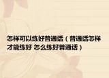 怎样可以练好普通话（普通话怎样才能练好 怎么练好普通话）