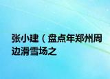 张小建（盘点年郑州周边滑雪场之