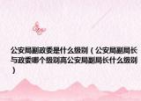 公安局副政委是什么级别（公安局副局长与政委哪个级别高公安局副局长什么级别）