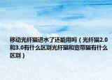 移动光纤猫进水了还能用吗（光纤猫2.0和3.0有什么区别光纤猫和宽带猫有什么区别）