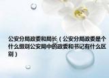 公安分局政委和局长（公安分局政委是个什么级别公安局中的政委和书记有什么区别）
