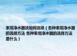 家用净水器该如何选择（各种家用净水器的选择方法 各种家用净水器的选择方法是什么）