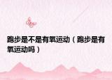 跑步是不是有氧运动（跑步是有氧运动吗）