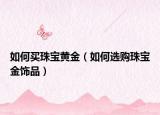 如何买珠宝黄金（如何选购珠宝金饰品）