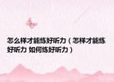 怎么样才能练好听力（怎样才能练好听力 如何练好听力）