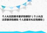 个人礼仪的基本要求有哪些?（个人礼仪注意事项有哪些 个人的基本礼仪有哪些）