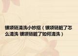 银项链清洗小妙招（银项链脏了怎么清洗 银项链脏了如何清洗）