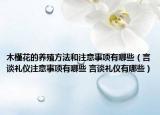 木槿花的养殖方法和注意事项有哪些（言谈礼仪注意事项有哪些 言谈礼仪有哪些）