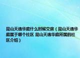 昆山天逸华庭什么时候交房（昆山天逸华庭属于哪个社区 昆山天逸华庭所属的社区介绍）