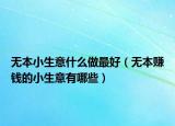 无本小生意什么做最好（无本赚钱的小生意有哪些）
