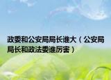 政委和公安局局长谁大（公安局局长和政法委谁厉害）