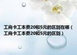 工商卡工本费20和5元的区别在哪（工商卡工本费20和5元的区别）