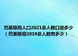 巴基斯坦人口2021总人数口是多少（巴基斯坦2019总人数有多少）