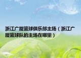 浙江广厦篮球俱乐部主场（浙江广厦篮球队的主场在哪里）