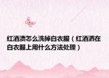 红酒渍怎么洗掉白衣服（红酒洒在白衣服上用什么方法处理）