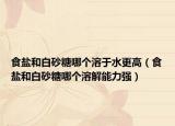 食盐和白砂糖哪个溶于水更高（食盐和白砂糖哪个溶解能力强）