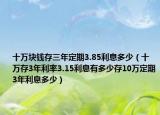 十万块钱存三年定期3.85利息多少（十万存3年利率3.15利息有多少存10万定期3年利息多少）