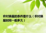 农村换届的条件是什么（农村换届时间一般多久）